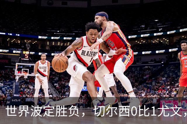 世界波定胜负，切尔西0比1尤文，穆德里克重返赛场阿隆索考察新人