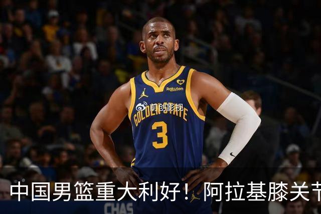 中国男篮重大利好！阿拉基膝关节副韧带扭伤 基本无缘下月世预赛