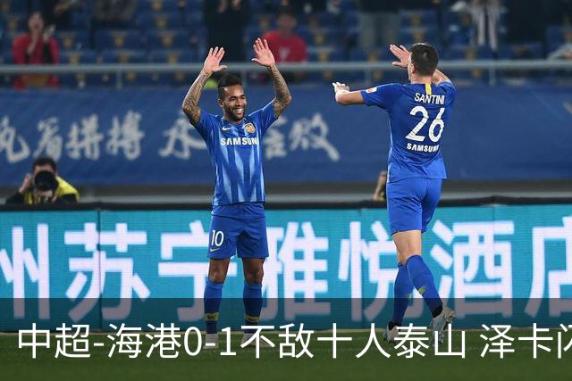 中超-海港0-1不敌十人泰山 泽卡闪击 于金永扑点