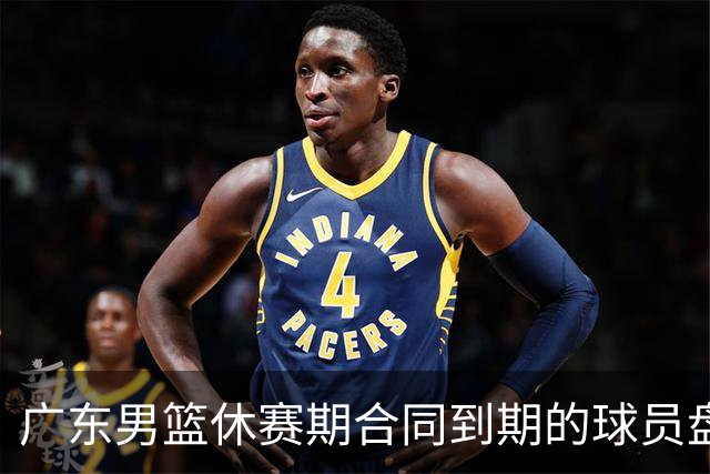 广东男篮休赛期合同到期的球员盘点，杜润旺张文逸领衔