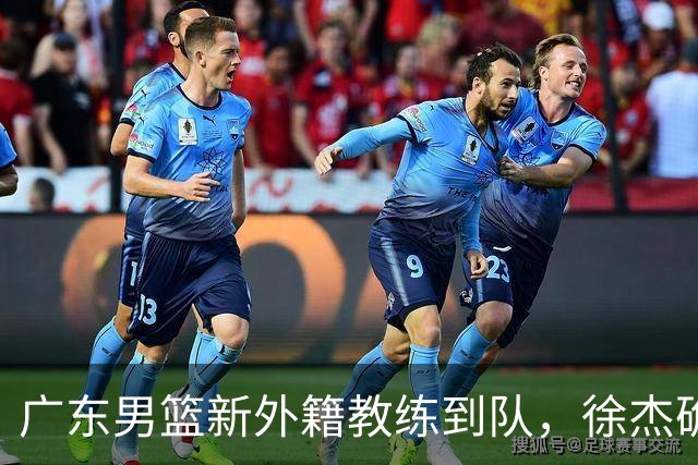 广东男篮新外籍教练到队，徐杰确定留队，杜润旺完成顶薪签约！