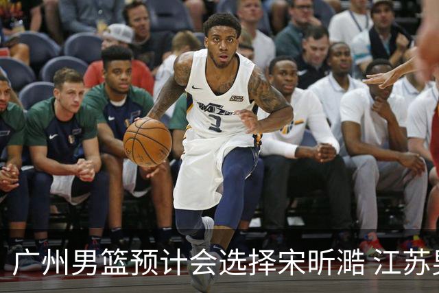 广州男篮预计会选择宋昕㵆 江苏男篮有可能选择曹芷豪