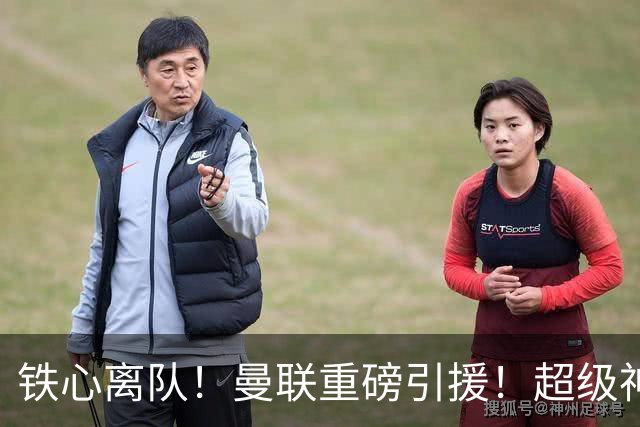 铁心离队！曼联重磅引援！超级神锋执意奔赴英超